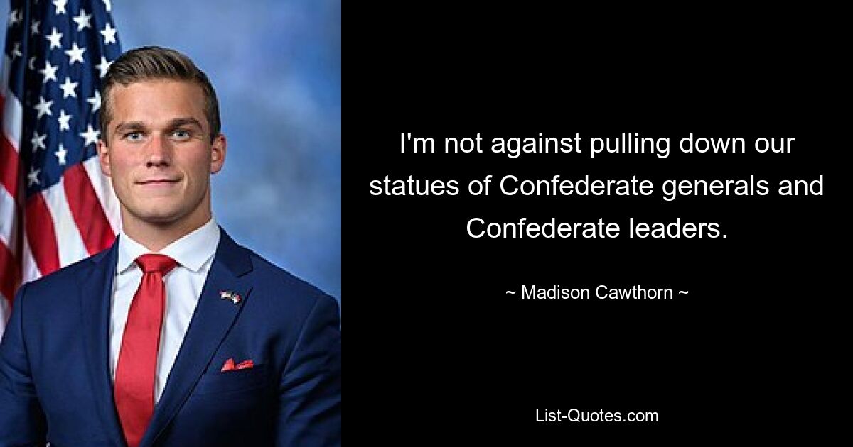 I'm not against pulling down our statues of Confederate generals and Confederate leaders. — © Madison Cawthorn