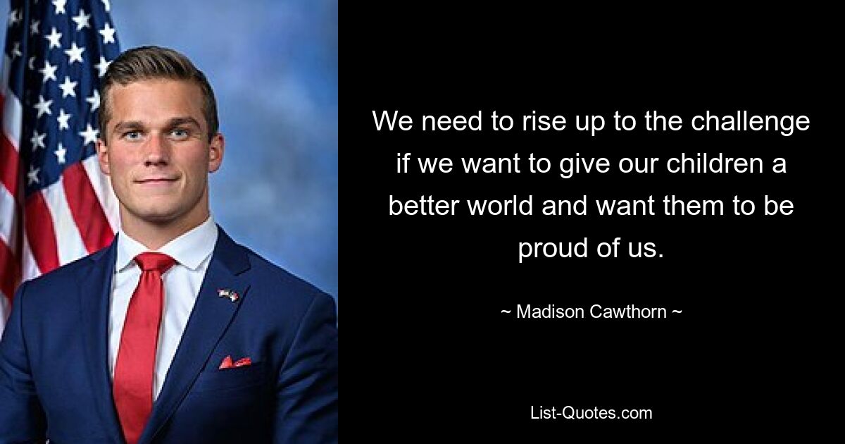 We need to rise up to the challenge if we want to give our children a better world and want them to be proud of us. — © Madison Cawthorn