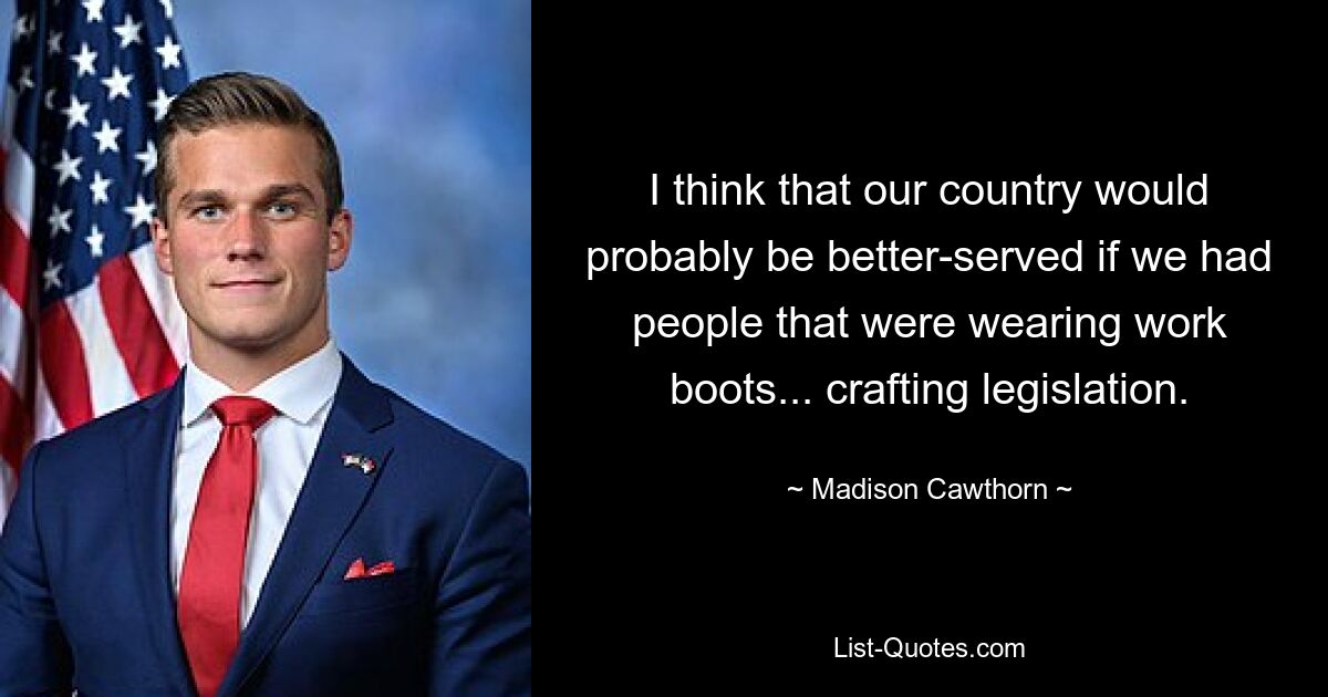 I think that our country would probably be better-served if we had people that were wearing work boots... crafting legislation. — © Madison Cawthorn