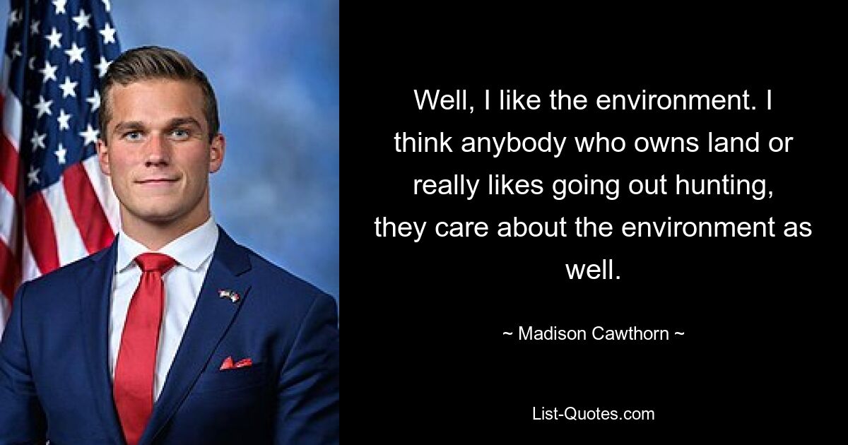 Well, I like the environment. I think anybody who owns land or really likes going out hunting, they care about the environment as well. — © Madison Cawthorn