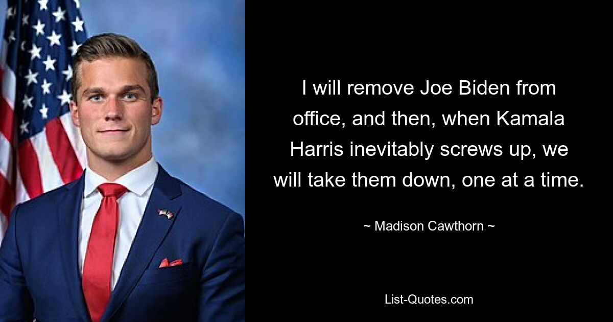 I will remove Joe Biden from office, and then, when Kamala Harris inevitably screws up, we will take them down, one at a time. — © Madison Cawthorn