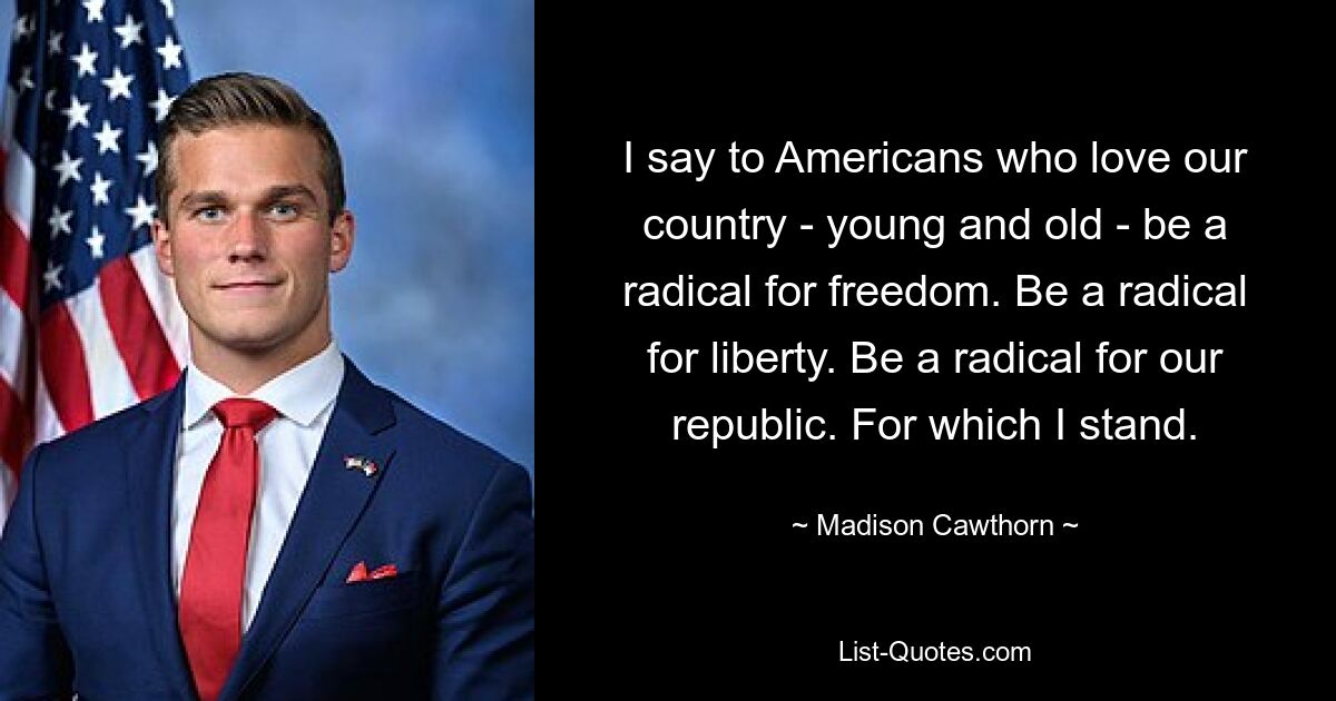 I say to Americans who love our country - young and old - be a radical for freedom. Be a radical for liberty. Be a radical for our republic. For which I stand. — © Madison Cawthorn