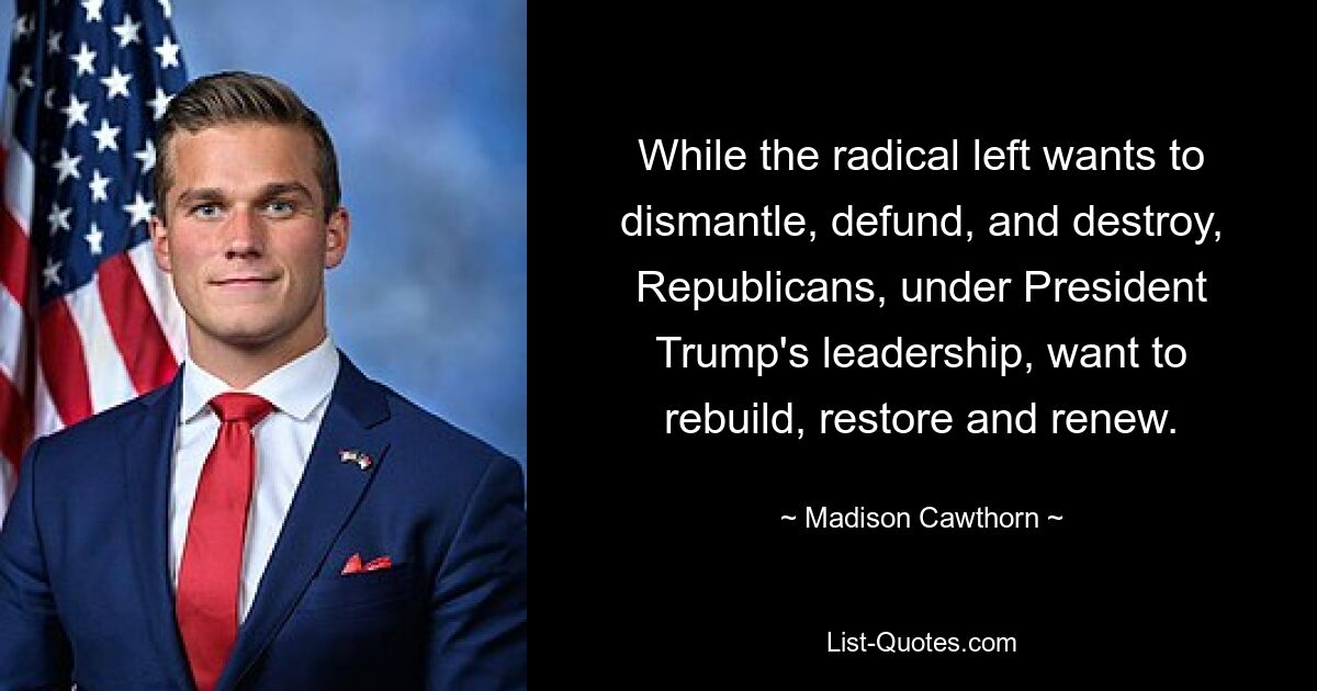 While the radical left wants to dismantle, defund, and destroy, Republicans, under President Trump's leadership, want to rebuild, restore and renew. — © Madison Cawthorn