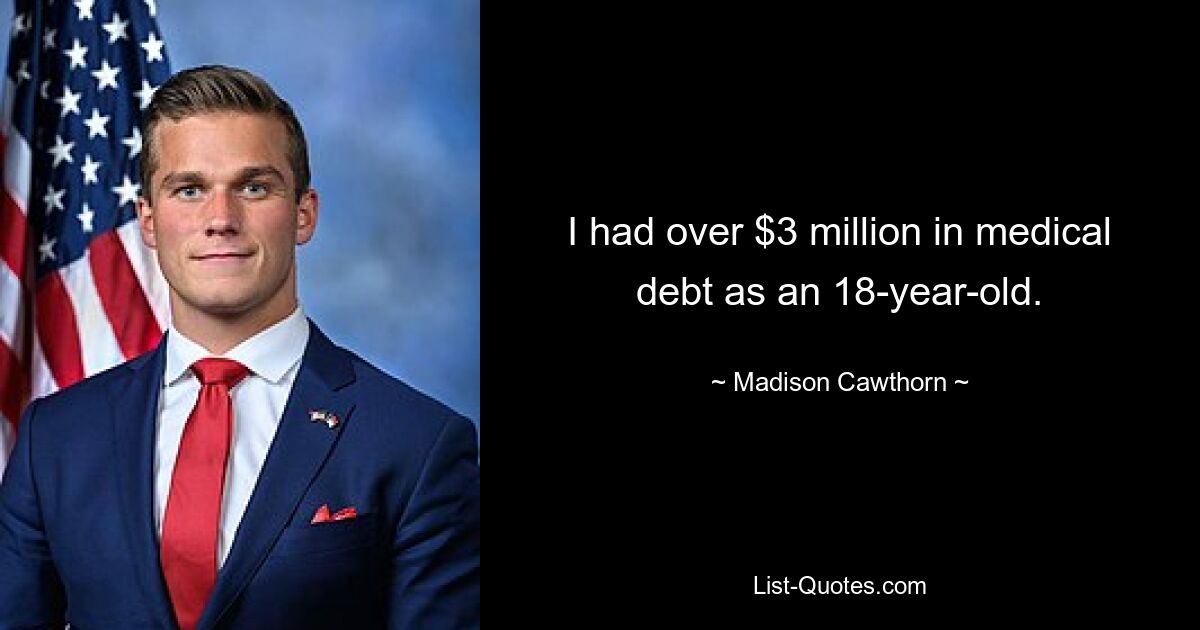 I had over $3 million in medical debt as an 18-year-old. — © Madison Cawthorn