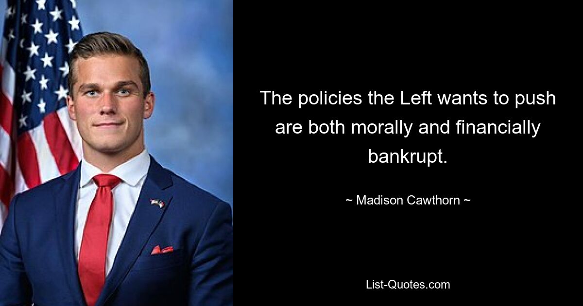 The policies the Left wants to push are both morally and financially bankrupt. — © Madison Cawthorn