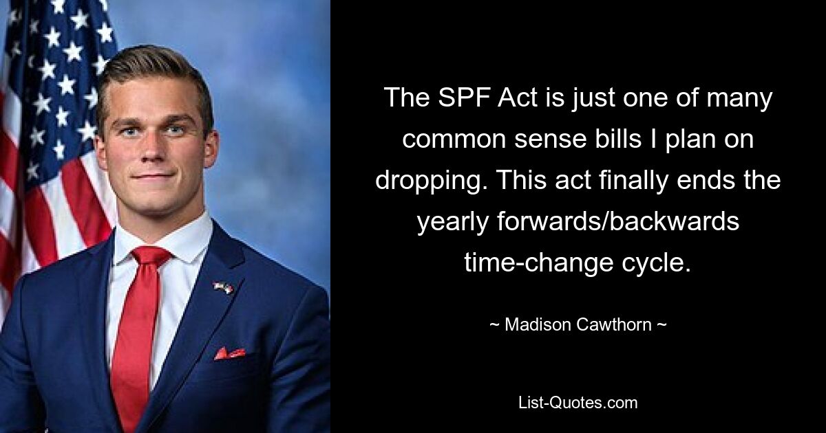 The SPF Act is just one of many common sense bills I plan on dropping. This act finally ends the yearly forwards/backwards time-change cycle. — © Madison Cawthorn