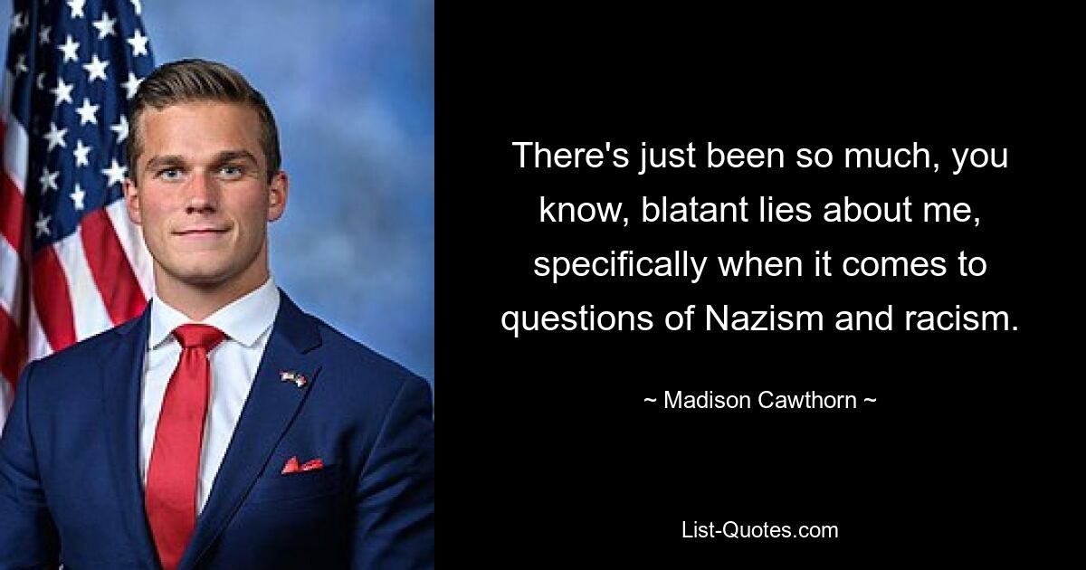 There's just been so much, you know, blatant lies about me, specifically when it comes to questions of Nazism and racism. — © Madison Cawthorn