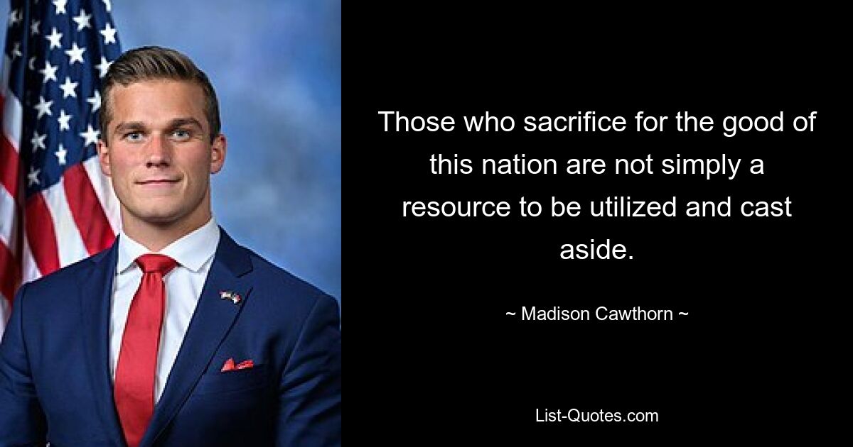 Those who sacrifice for the good of this nation are not simply a resource to be utilized and cast aside. — © Madison Cawthorn