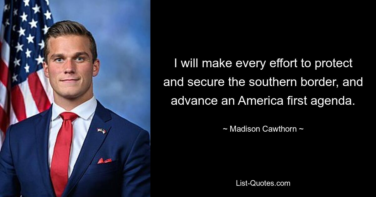 I will make every effort to protect and secure the southern border, and advance an America first agenda. — © Madison Cawthorn