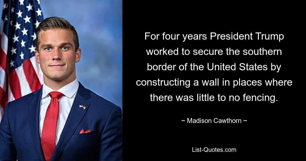 For four years President Trump worked to secure the southern border of the United States by constructing a wall in places where there was little to no fencing. — © Madison Cawthorn