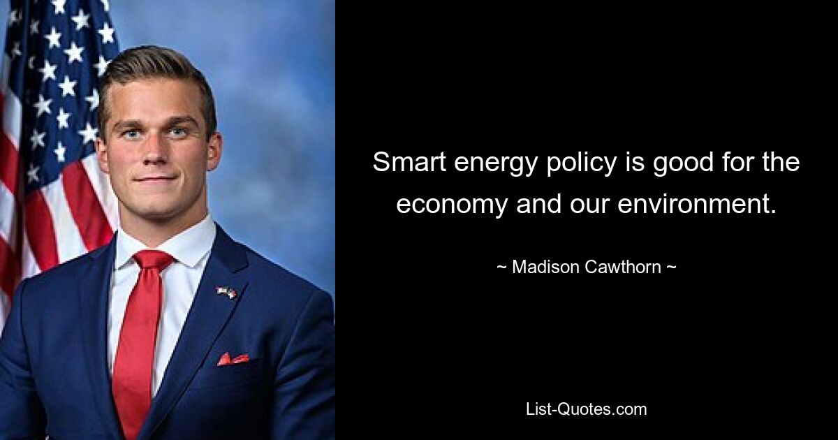 Smart energy policy is good for the economy and our environment. — © Madison Cawthorn