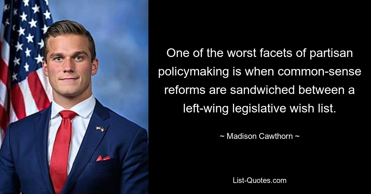 One of the worst facets of partisan policymaking is when common-sense reforms are sandwiched between a left-wing legislative wish list. — © Madison Cawthorn