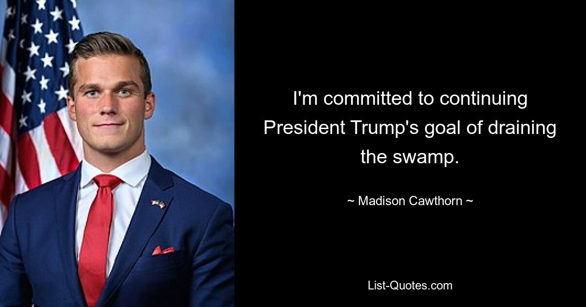 I'm committed to continuing President Trump's goal of draining the swamp. — © Madison Cawthorn