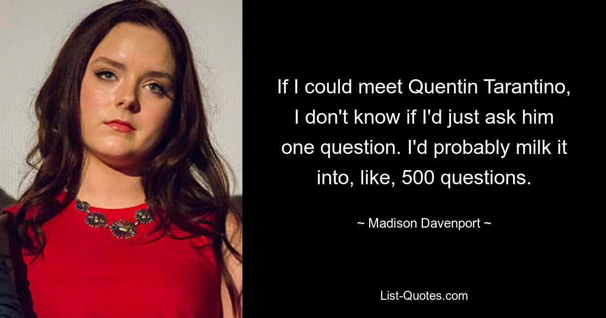 If I could meet Quentin Tarantino, I don't know if I'd just ask him one question. I'd probably milk it into, like, 500 questions. — © Madison Davenport