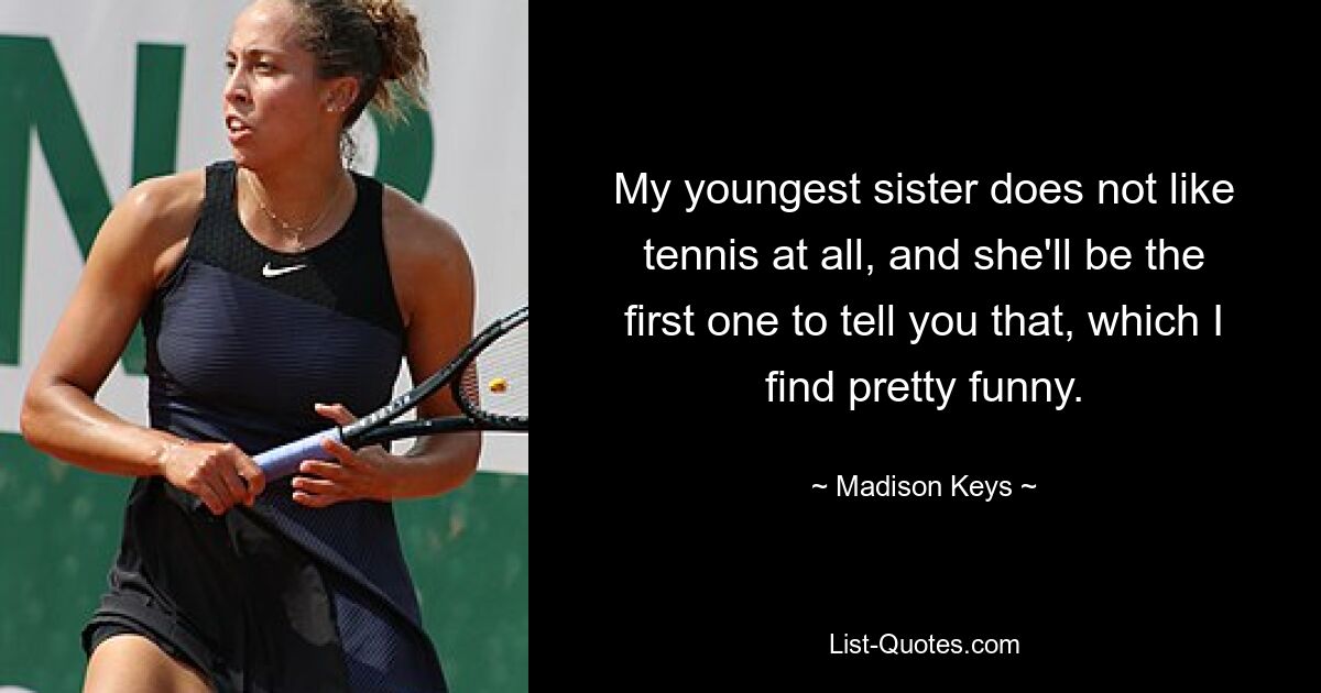 My youngest sister does not like tennis at all, and she'll be the first one to tell you that, which I find pretty funny. — © Madison Keys