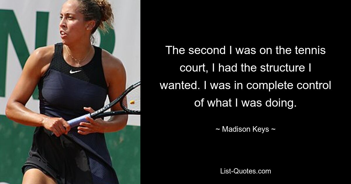 The second I was on the tennis court, I had the structure I wanted. I was in complete control of what I was doing. — © Madison Keys