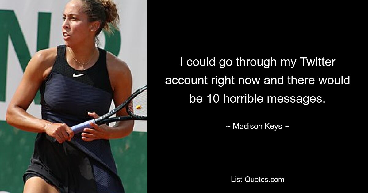 I could go through my Twitter account right now and there would be 10 horrible messages. — © Madison Keys