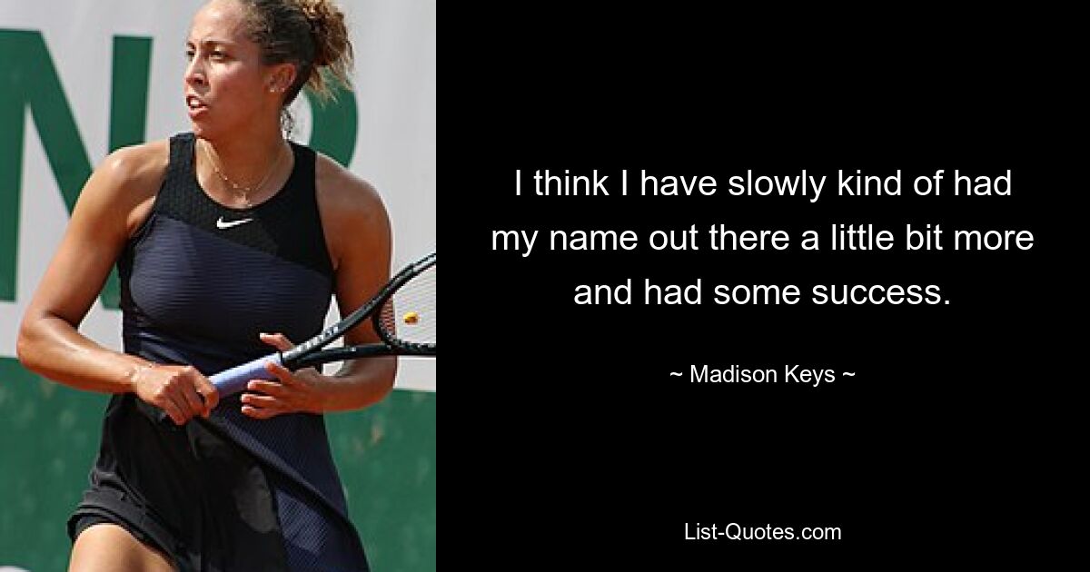 I think I have slowly kind of had my name out there a little bit more and had some success. — © Madison Keys