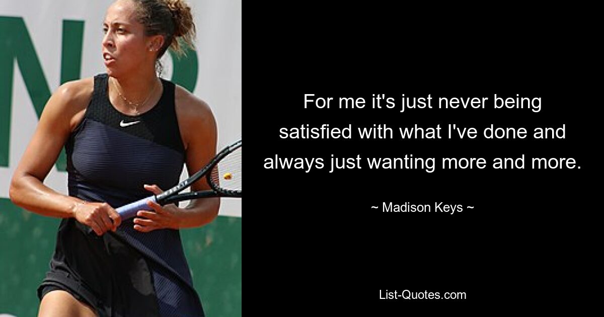 For me it's just never being satisfied with what I've done and always just wanting more and more. — © Madison Keys