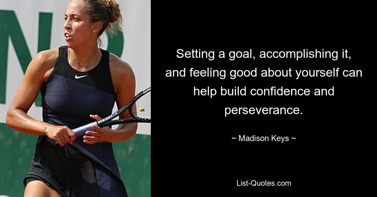 Setting a goal, accomplishing it, and feeling good about yourself can help build confidence and perseverance. — © Madison Keys