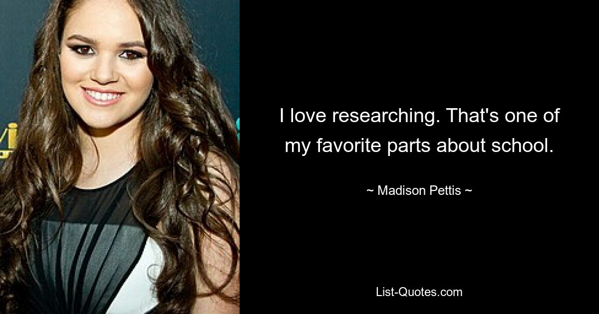 I love researching. That's one of my favorite parts about school. — © Madison Pettis