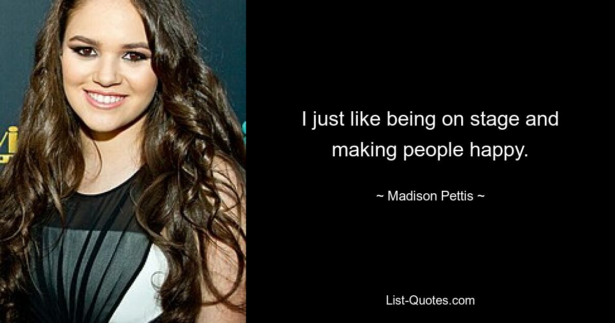 I just like being on stage and making people happy. — © Madison Pettis