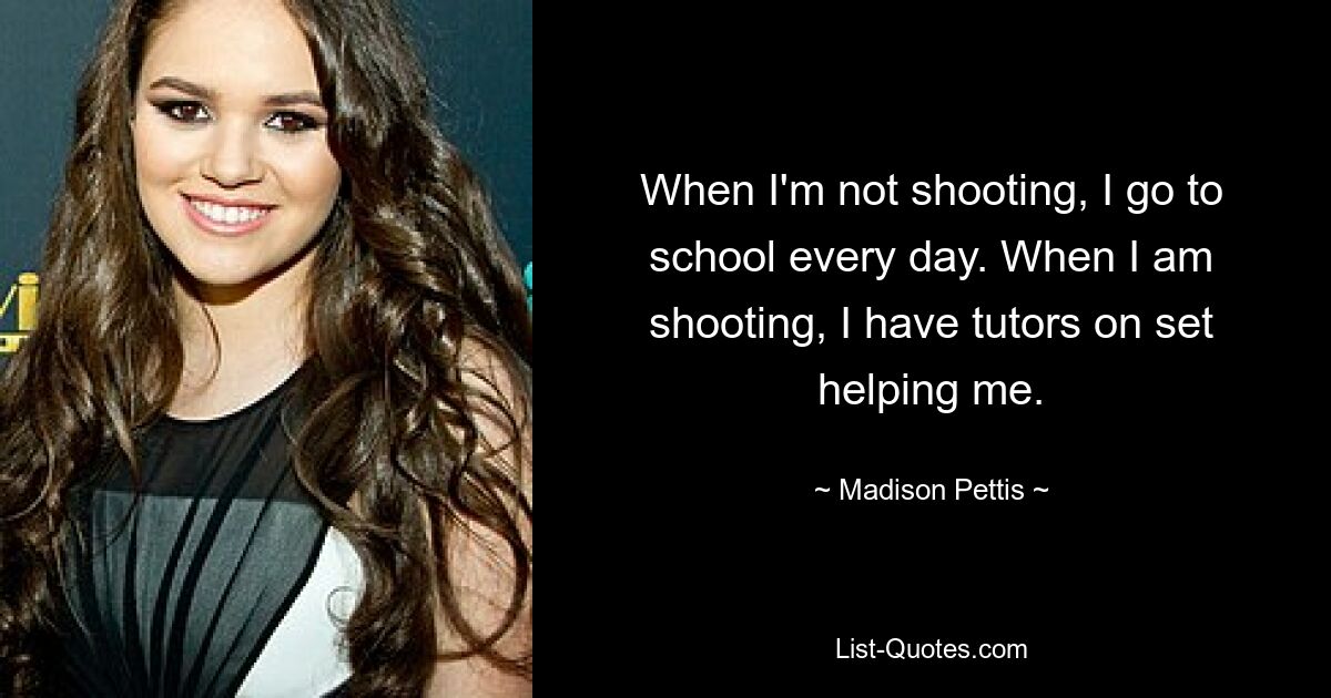 When I'm not shooting, I go to school every day. When I am shooting, I have tutors on set helping me. — © Madison Pettis