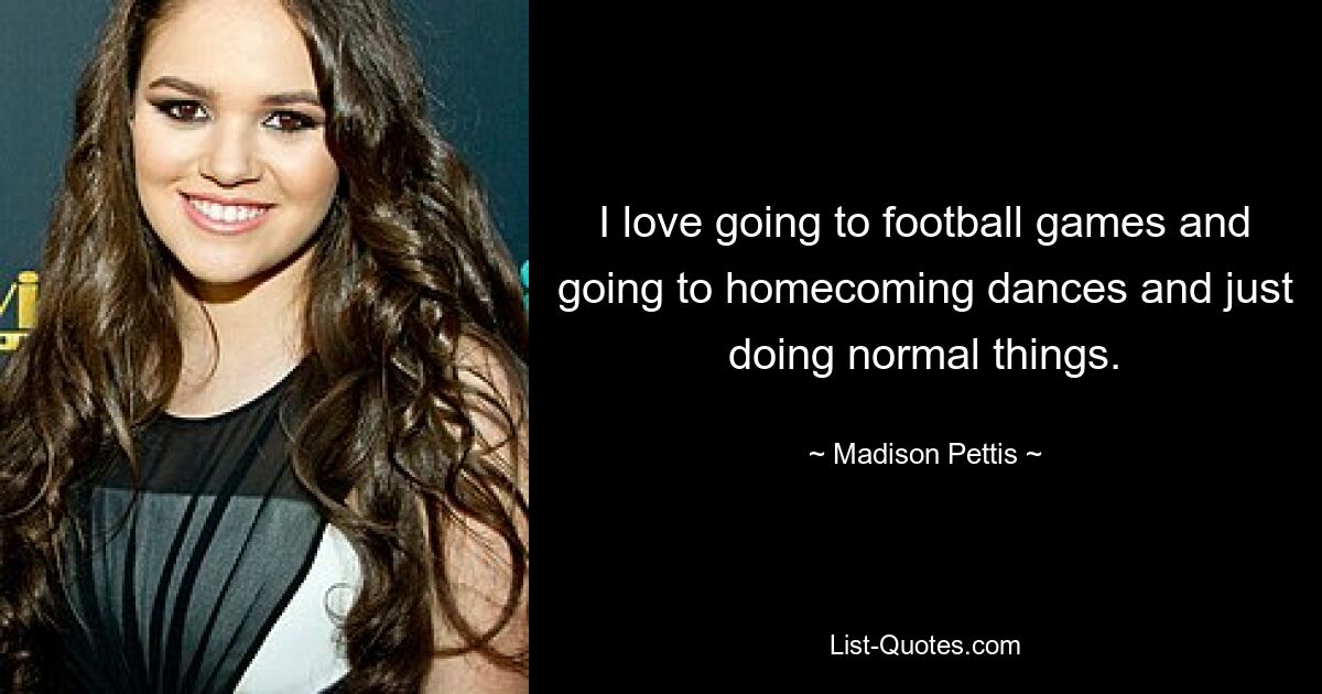 I love going to football games and going to homecoming dances and just doing normal things. — © Madison Pettis