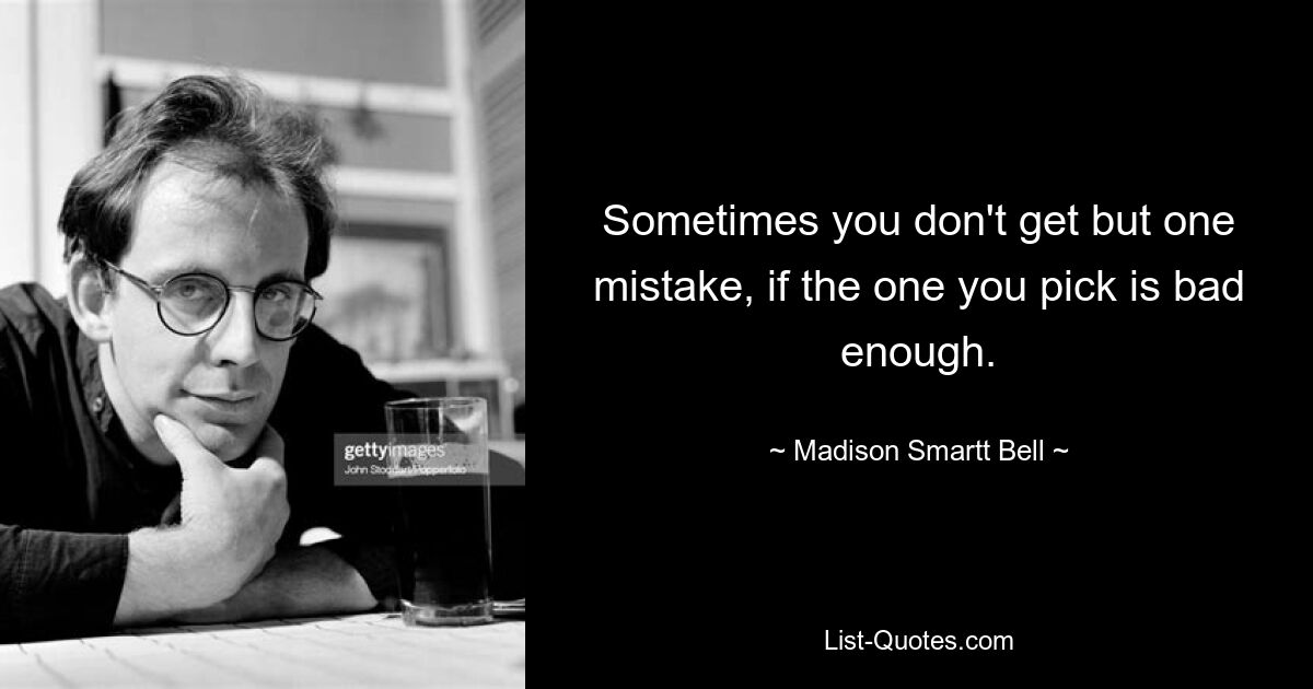 Sometimes you don't get but one mistake, if the one you pick is bad enough. — © Madison Smartt Bell