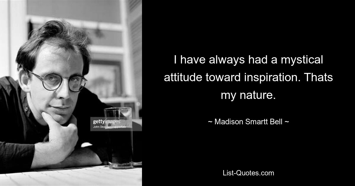 I have always had a mystical attitude toward inspiration. Thats my nature. — © Madison Smartt Bell