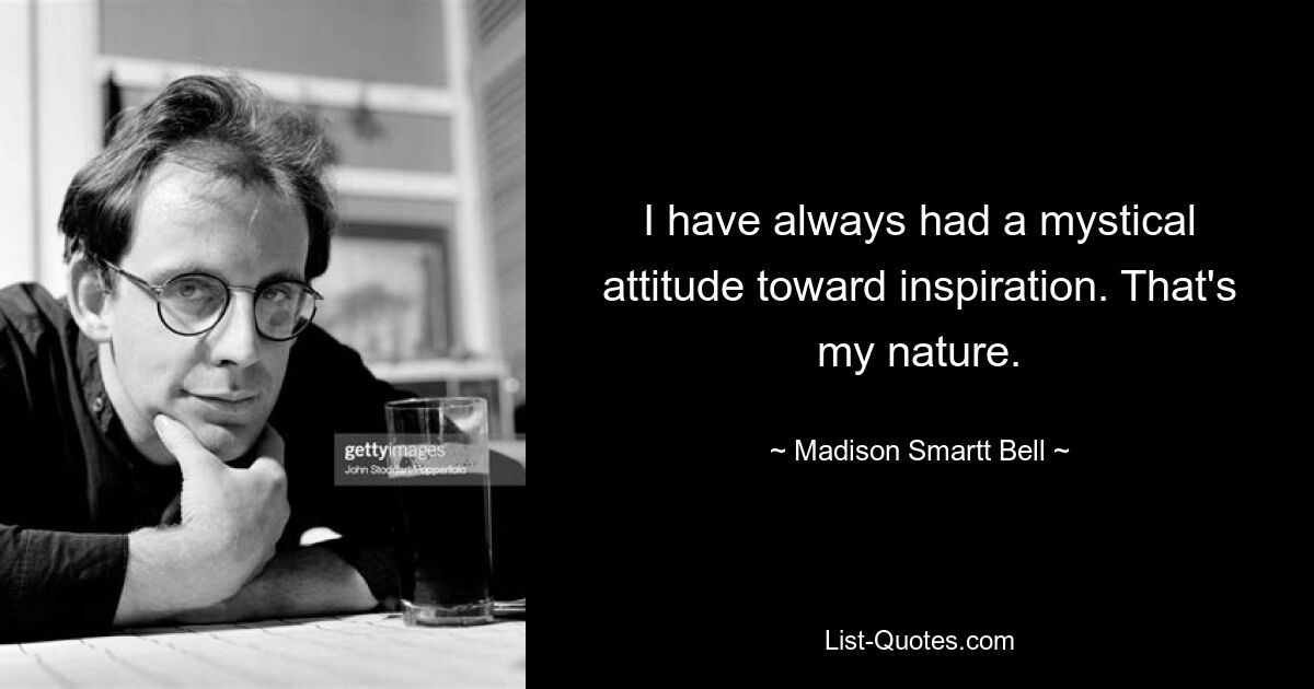 I have always had a mystical attitude toward inspiration. That's my nature. — © Madison Smartt Bell