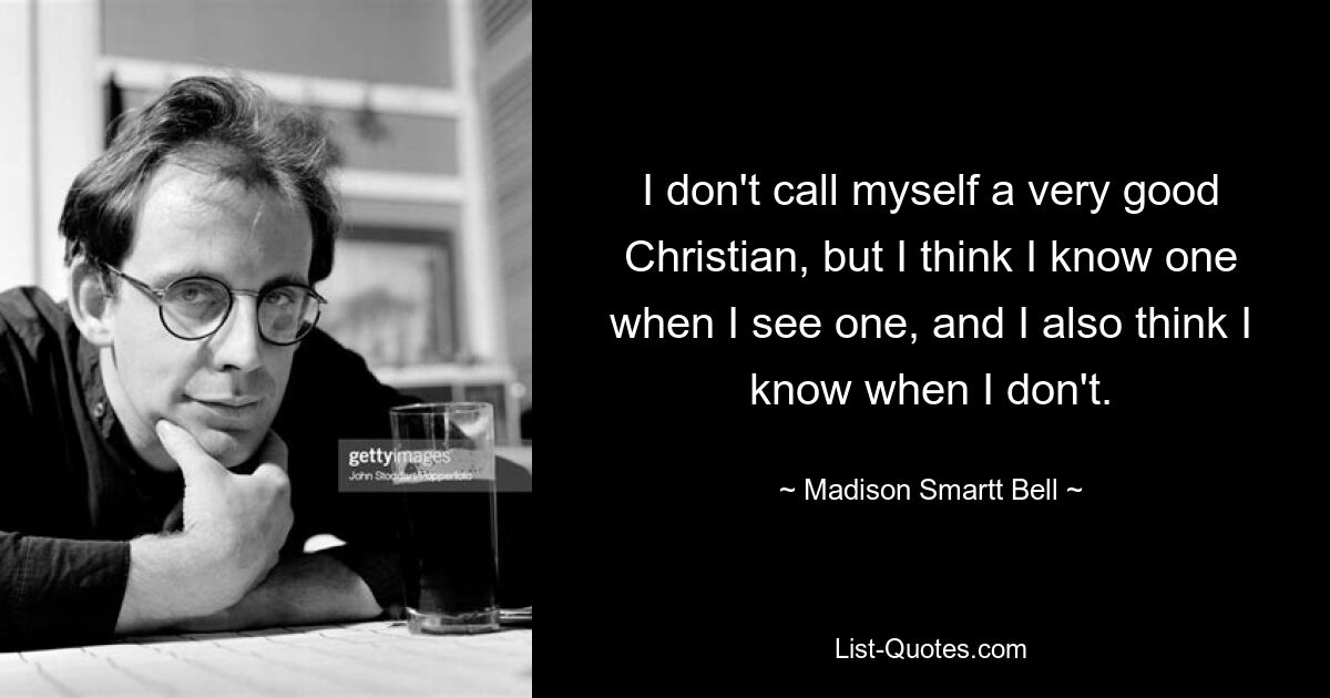 I don't call myself a very good Christian, but I think I know one when I see one, and I also think I know when I don't. — © Madison Smartt Bell