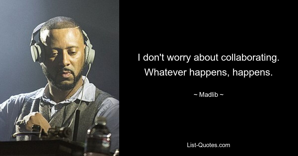 I don't worry about collaborating. Whatever happens, happens. — © Madlib