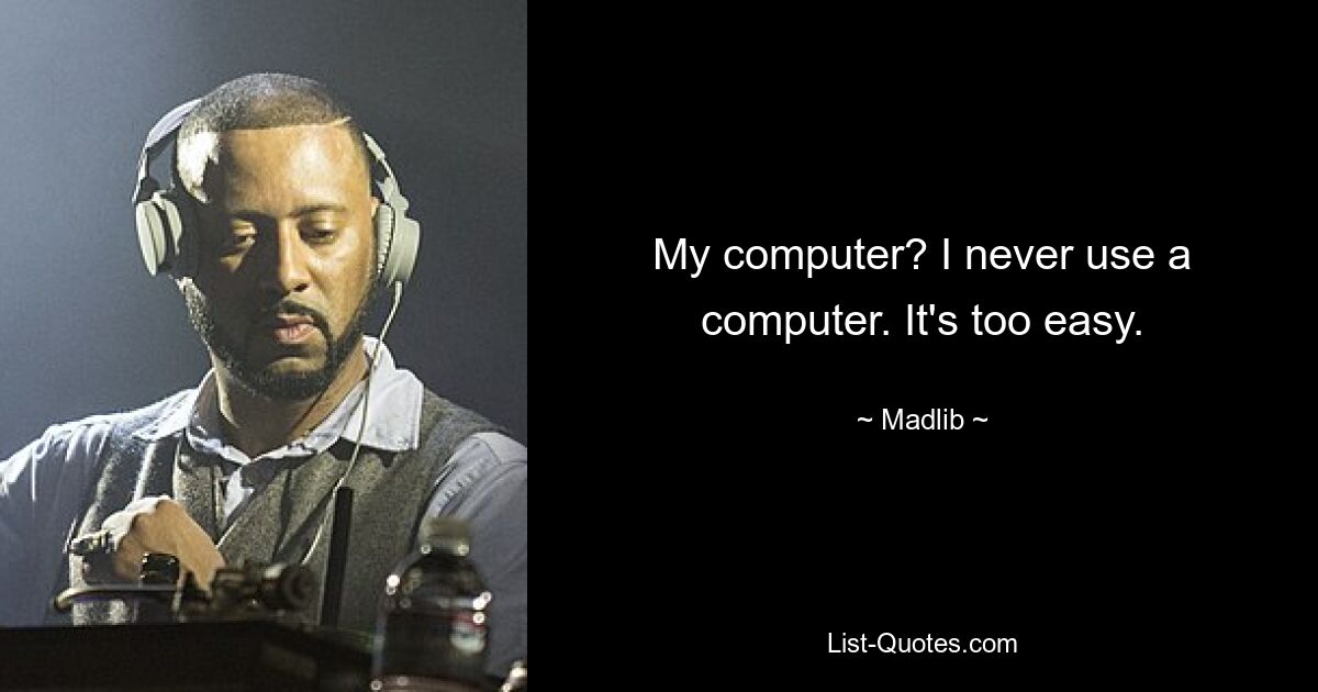 My computer? I never use a computer. It's too easy. — © Madlib