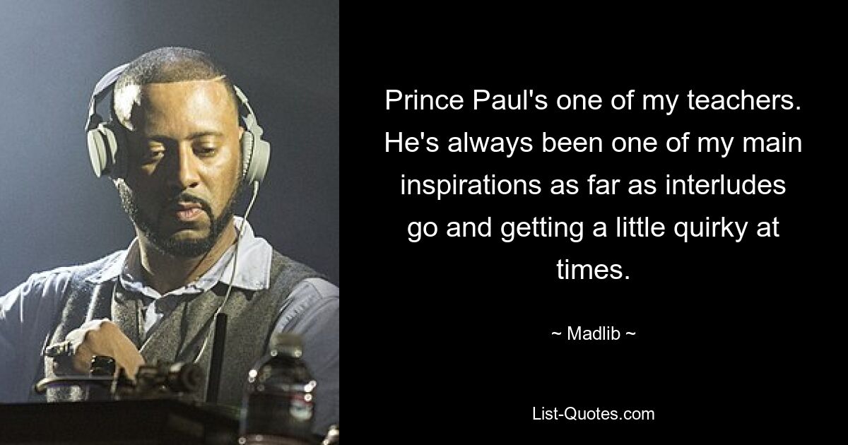 Prince Paul's one of my teachers. He's always been one of my main inspirations as far as interludes go and getting a little quirky at times. — © Madlib