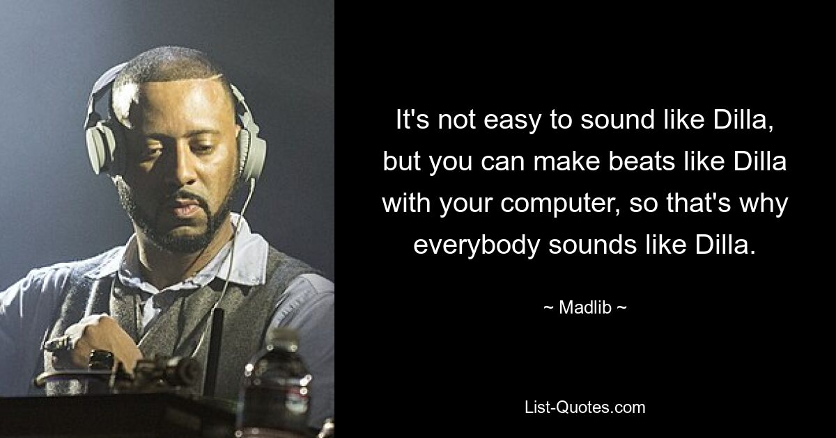 It's not easy to sound like Dilla, but you can make beats like Dilla with your computer, so that's why everybody sounds like Dilla. — © Madlib