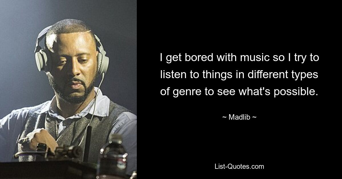 I get bored with music so I try to listen to things in different types of genre to see what's possible. — © Madlib