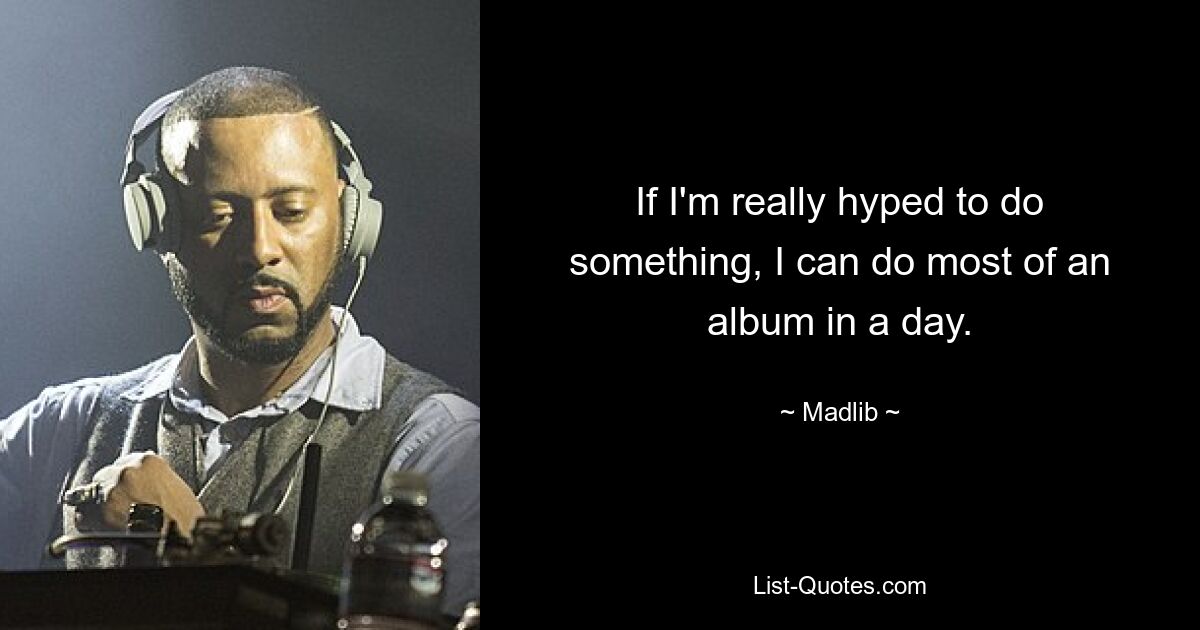 If I'm really hyped to do something, I can do most of an album in a day. — © Madlib