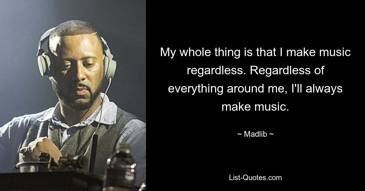 My whole thing is that I make music regardless. Regardless of everything around me, I'll always make music. — © Madlib