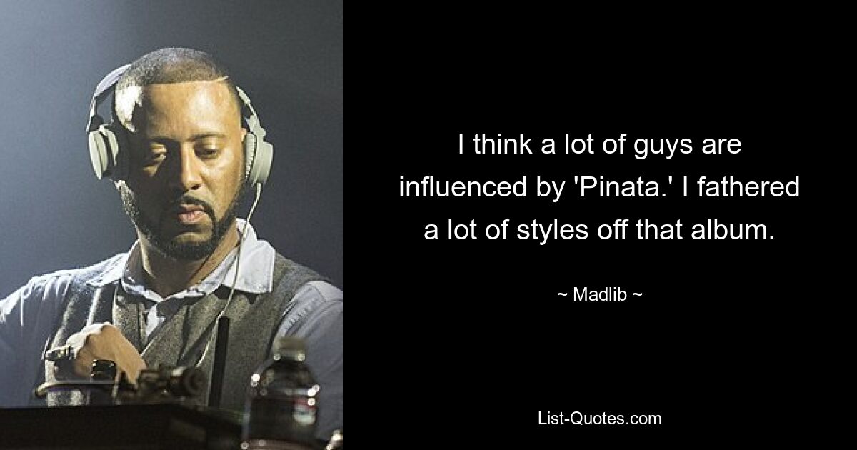 I think a lot of guys are influenced by 'Pinata.' I fathered a lot of styles off that album. — © Madlib