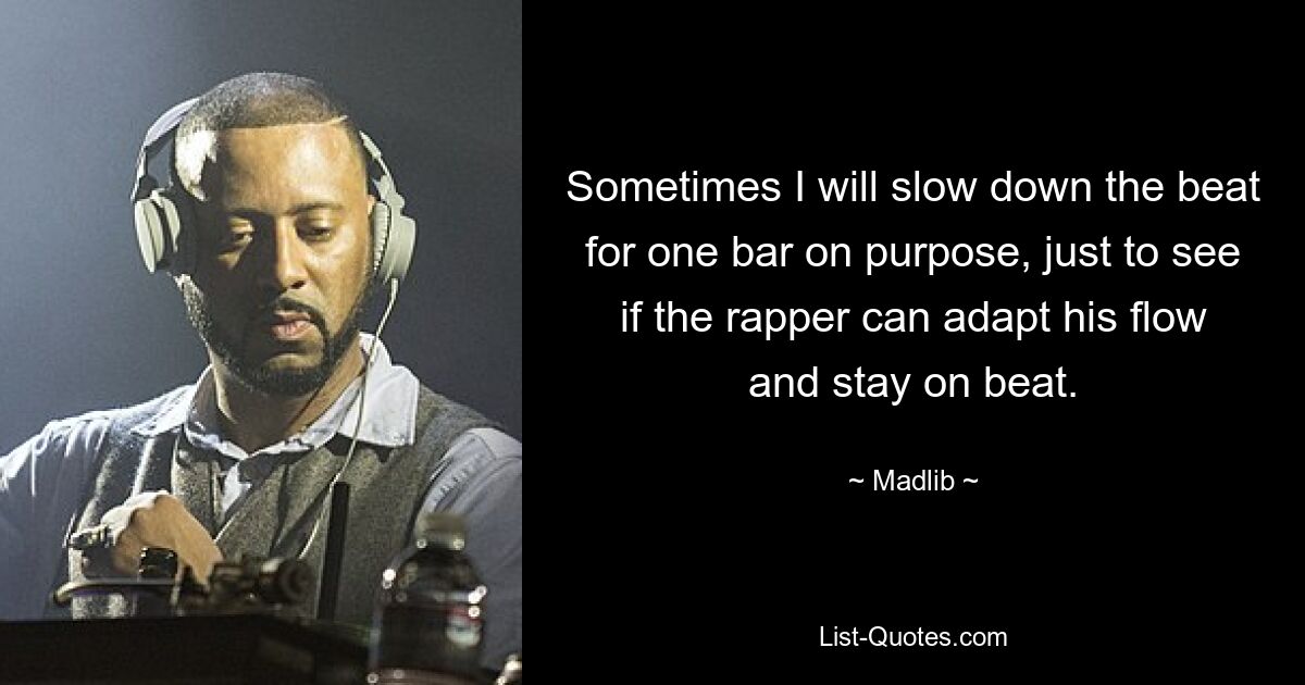 Sometimes I will slow down the beat for one bar on purpose, just to see if the rapper can adapt his flow and stay on beat. — © Madlib