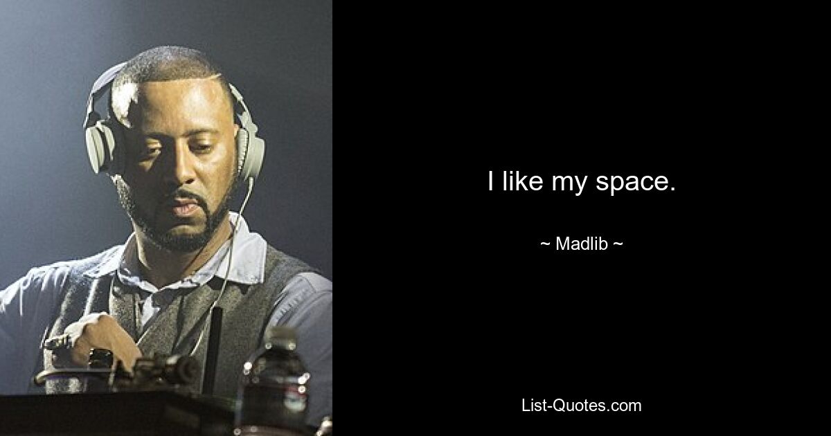 I like my space. — © Madlib