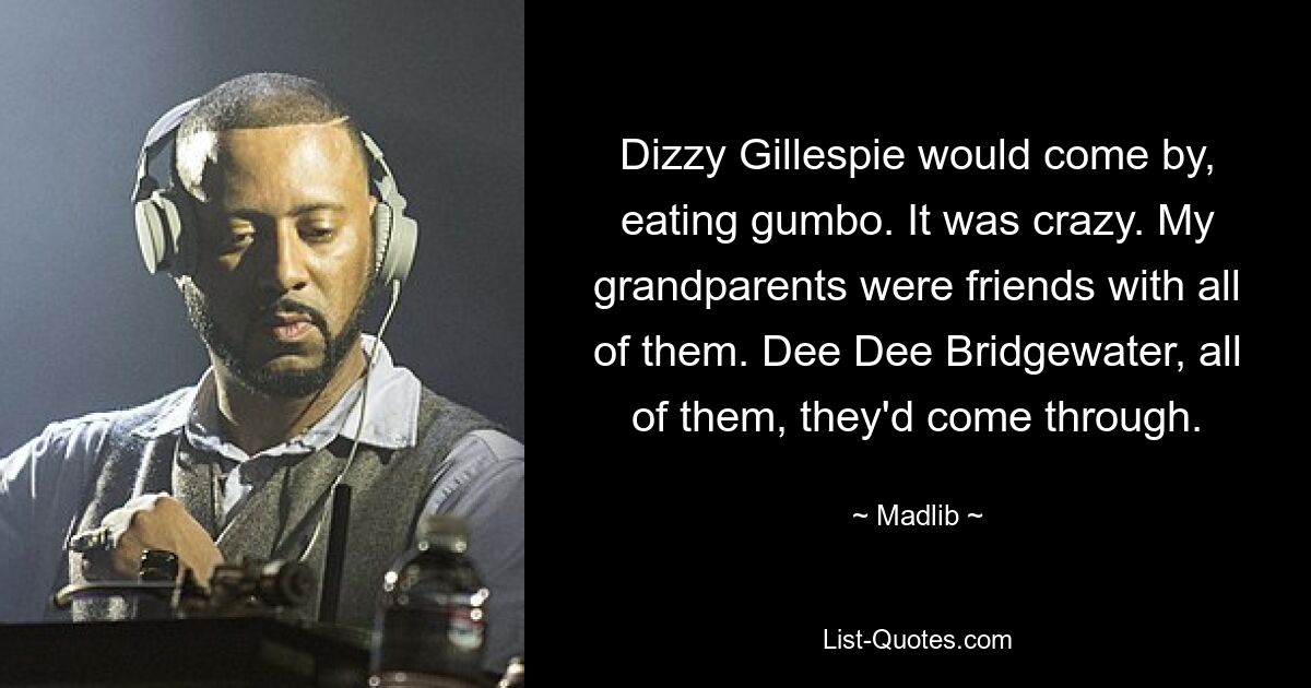 Dizzy Gillespie would come by, eating gumbo. It was crazy. My grandparents were friends with all of them. Dee Dee Bridgewater, all of them, they'd come through. — © Madlib