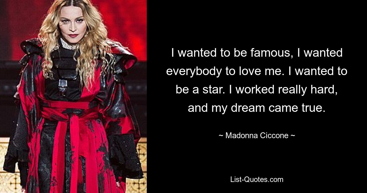 Ich wollte berühmt sein, ich wollte, dass jeder mich liebte. Ich wollte ein Star sein. Ich habe wirklich hart gearbeitet und mein Traum wurde wahr. — © Madonna Ciccone