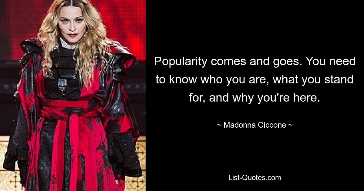 Popularity comes and goes. You need to know who you are, what you stand for, and why you're here. — © Madonna Ciccone