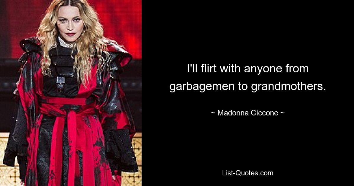 I'll flirt with anyone from garbagemen to grandmothers. — © Madonna Ciccone