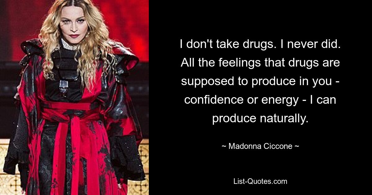 I don't take drugs. I never did. All the feelings that drugs are supposed to produce in you - confidence or energy - I can produce naturally. — © Madonna Ciccone