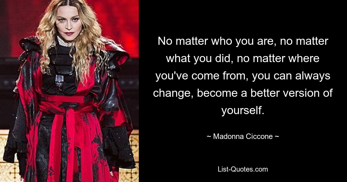 No matter who you are, no matter what you did, no matter where you've come from, you can always change, become a better version of yourself. — © Madonna Ciccone