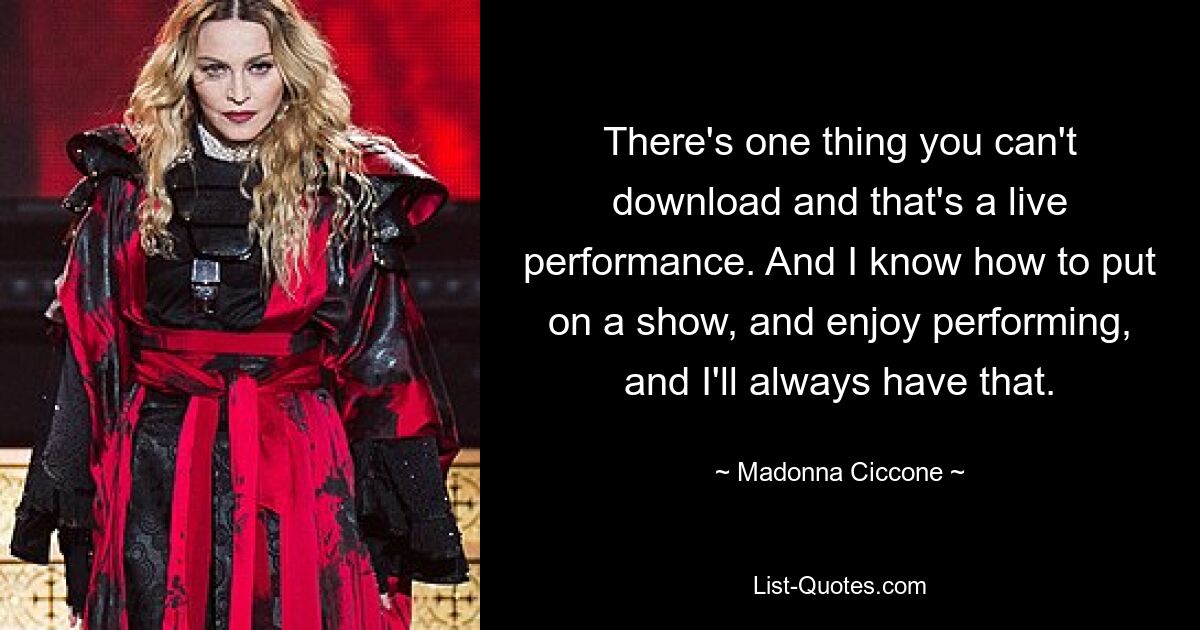 There's one thing you can't download and that's a live performance. And I know how to put on a show, and enjoy performing, and I'll always have that. — © Madonna Ciccone