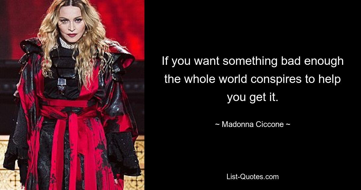 If you want something bad enough the whole world conspires to help you get it. — © Madonna Ciccone